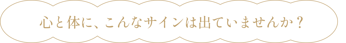 心と体に、こんなサインは出ていませんか？